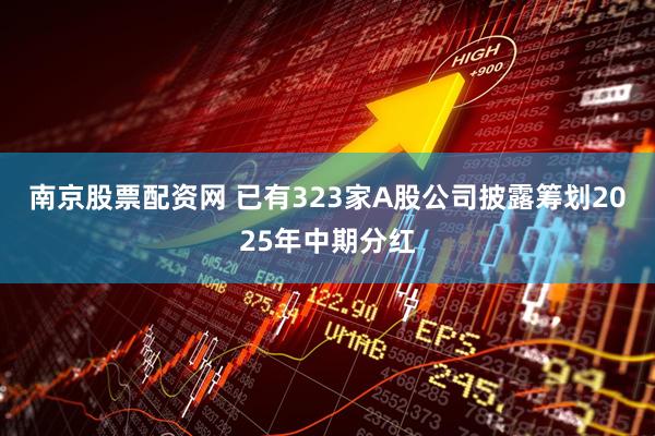 南京股票配资网 已有323家A股公司披露筹划2025年中期分红