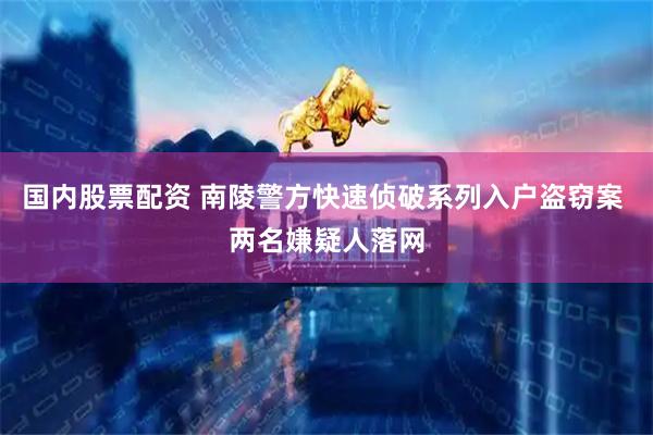 国内股票配资 南陵警方快速侦破系列入户盗窃案 两名嫌疑人落网