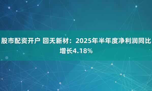 股市配资开户 回天新材：2025年半年度净利润同比增长4.18%