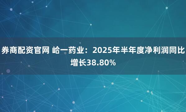 券商配资官网 峆一药业：2025年半年度净利润同比增长38.80%