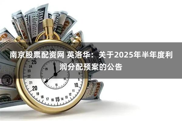 南京股票配资网 英洛华：关于2025年半年度利润分配预案的公告