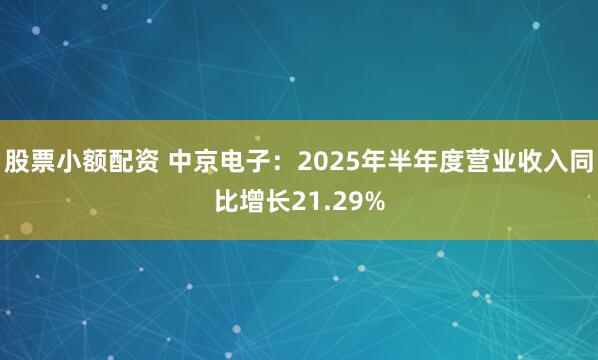 股票小额配资 中京电子：2025年半年度营业收入同比增长21.29%
