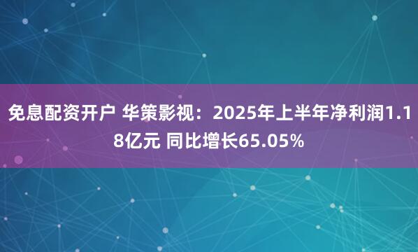 免息配资开户 华策影视：2025年上半年净利润1.18亿元 同比增长65.05%