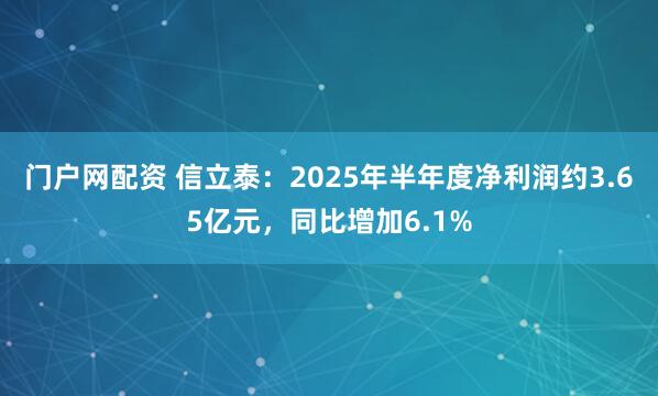 门户网配资 信立泰：2025年半年度净利润约3.65亿元，同比增加6.1%