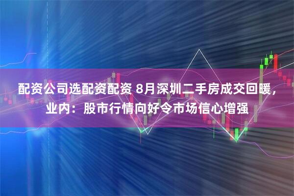 配资公司选配资配资 8月深圳二手房成交回暖，业内：股市行情向好令市场信心增强