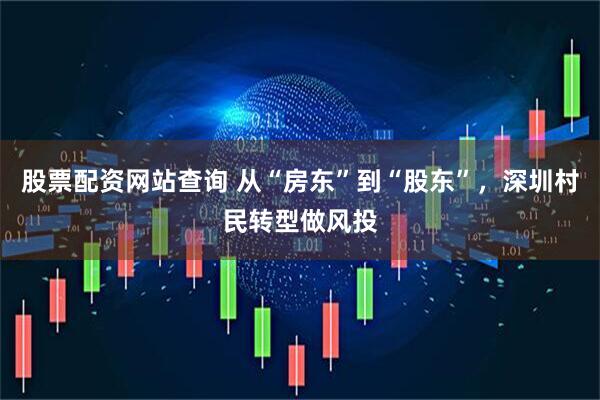 股票配资网站查询 从“房东”到“股东”，深圳村民转型做风投
