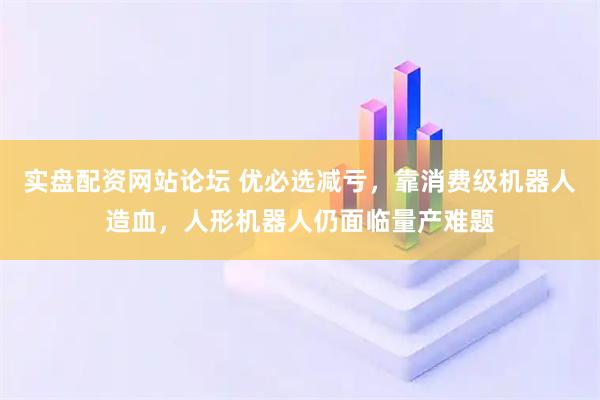 实盘配资网站论坛 优必选减亏，靠消费级机器人造血，人形机器人仍面临量产难题