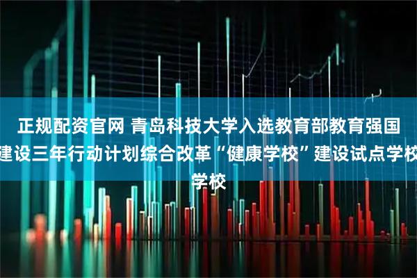 正规配资官网 青岛科技大学入选教育部教育强国建设三年行动计划综合改革“健康学校”建设试点学校