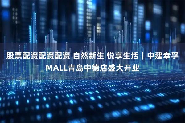 股票配资配资配资 自然新生 悦享生活｜中建幸孚MALL青岛中德店盛大开业