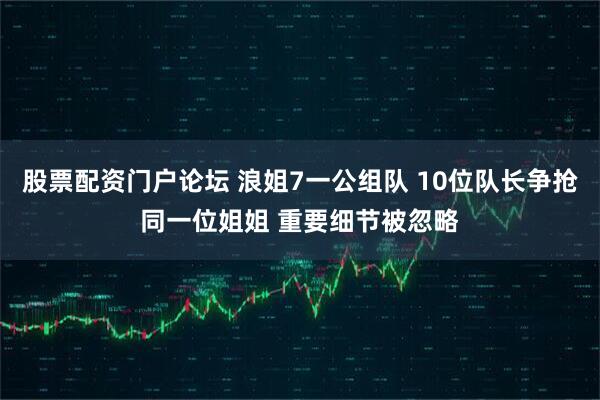 股票配资门户论坛 浪姐7一公组队 10位队长争抢同一位姐姐 重要细节被忽略